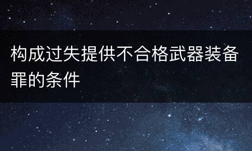 构成过失提供不合格武器装备罪的条件