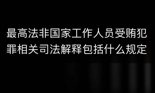 最高法非国家工作人员受贿犯罪相关司法解释包括什么规定