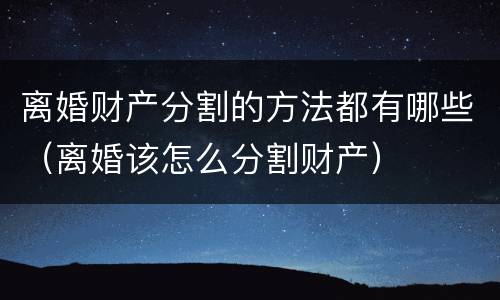 离婚财产分割的方法都有哪些（离婚该怎么分割财产）