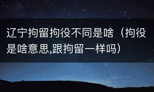 辽宁拘留拘役不同是啥（拘役是啥意思,跟拘留一样吗）