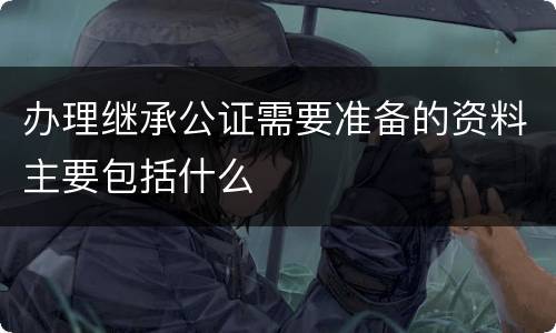 办理继承公证需要准备的资料主要包括什么
