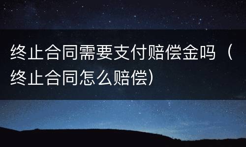 终止合同需要支付赔偿金吗（终止合同怎么赔偿）