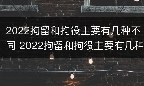 2022拘留和拘役主要有几种不同 2022拘留和拘役主要有几种不同处罚
