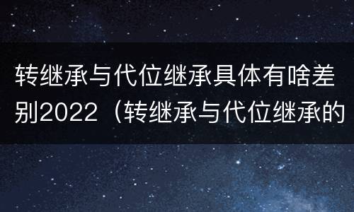 转继承与代位继承具体有啥差别2022（转继承与代位继承的区别）