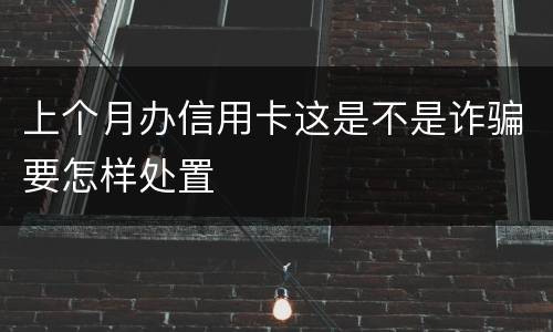 上个月办信用卡这是不是诈骗要怎样处置