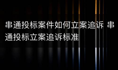 串通投标案件如何立案追诉 串通投标立案追诉标准