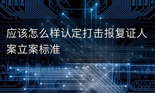 应该怎么样认定打击报复证人案立案标准