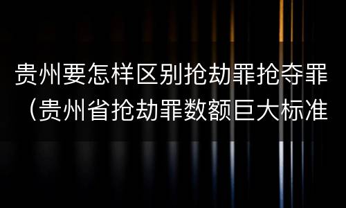 贵州要怎样区别抢劫罪抢夺罪（贵州省抢劫罪数额巨大标准）