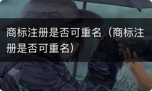商标注册是否可重名（商标注册是否可重名）