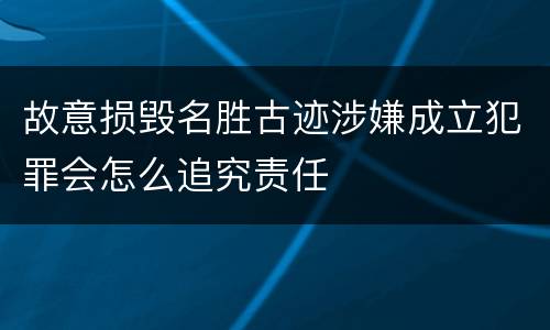 故意损毁名胜古迹涉嫌成立犯罪会怎么追究责任