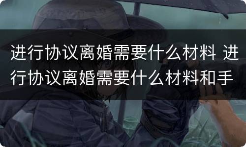 进行协议离婚需要什么材料 进行协议离婚需要什么材料和手续