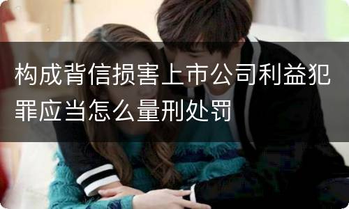 构成背信损害上市公司利益犯罪应当怎么量刑处罚