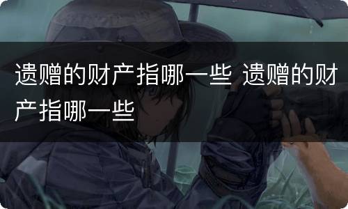 遗赠的财产指哪一些 遗赠的财产指哪一些