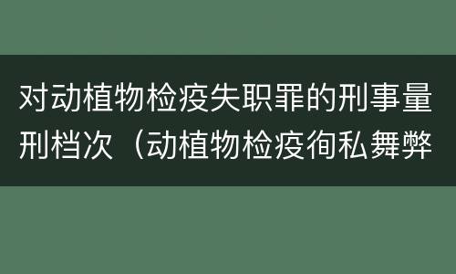 对动植物检疫失职罪的刑事量刑档次（动植物检疫徇私舞弊罪量刑）