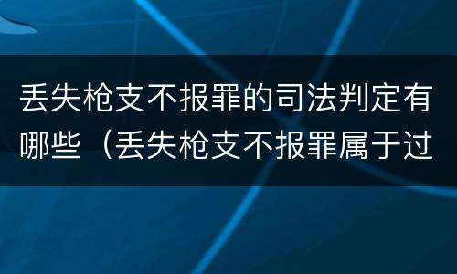 丢失枪支不报罪的司法判定有哪些（丢失枪支不报罪属于过失犯罪吗）