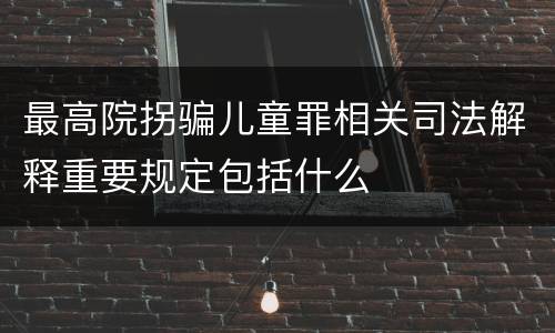 最高院拐骗儿童罪相关司法解释重要规定包括什么