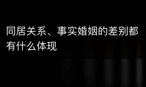 同居关系、事实婚姻的差别都有什么体现