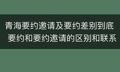青海要约邀请及要约差别到底 要约和要约邀请的区别和联系