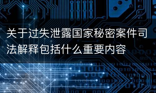 关于过失泄露国家秘密案件司法解释包括什么重要内容