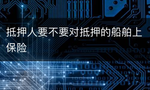 抵押人要不要对抵押的船舶上保险