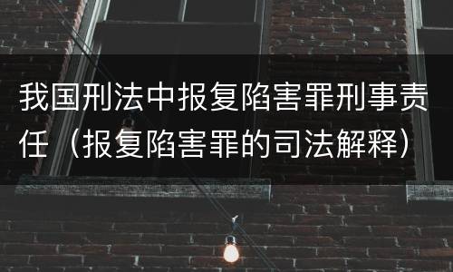 我国刑法中报复陷害罪刑事责任（报复陷害罪的司法解释）