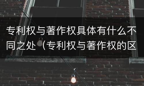 专利权与著作权具体有什么不同之处（专利权与著作权的区别与联系）