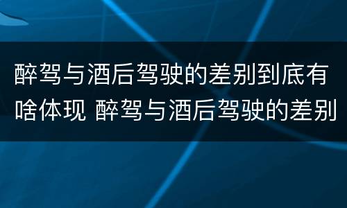 醉驾与酒后驾驶的差别到底有啥体现 醉驾与酒后驾驶的差别到底有啥体现呢