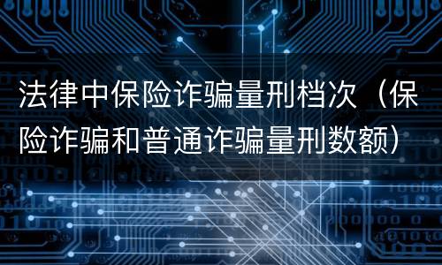 法律中保险诈骗量刑档次（保险诈骗和普通诈骗量刑数额）