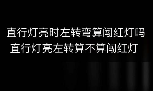 直行灯亮时左转弯算闯红灯吗 直行灯亮左转算不算闯红灯