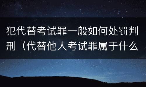 犯代替考试罪一般如何处罚判刑（代替他人考试罪属于什么类犯罪）