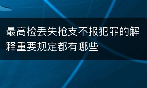 最高检丢失枪支不报犯罪的解释重要规定都有哪些