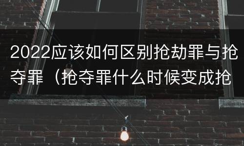 2022应该如何区别抢劫罪与抢夺罪（抢夺罪什么时候变成抢劫罪）