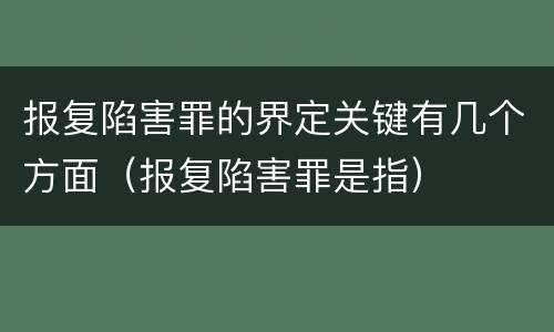 报复陷害罪的界定关键有几个方面（报复陷害罪是指）