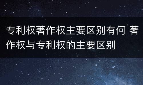专利权著作权主要区别有何 著作权与专利权的主要区别