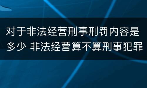 对于非法经营刑事刑罚内容是多少 非法经营算不算刑事犯罪