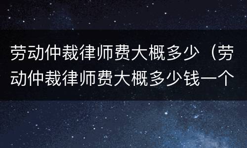 劳动仲裁律师费大概多少（劳动仲裁律师费大概多少钱一个月）