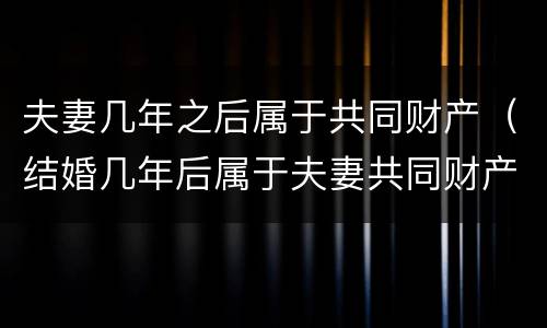夫妻几年之后属于共同财产（结婚几年后属于夫妻共同财产）