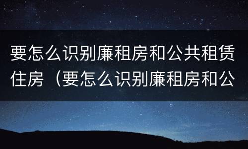 要怎么识别廉租房和公共租赁住房（要怎么识别廉租房和公共租赁住房的区别）