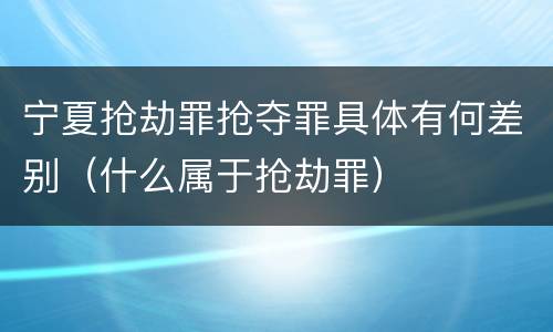 宁夏抢劫罪抢夺罪具体有何差别（什么属于抢劫罪）