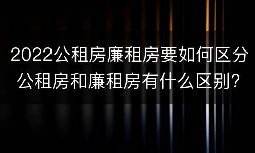 2022公租房廉租房要如何区分 公租房和廉租房有什么区别?2019年的