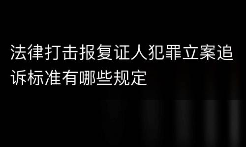 法律打击报复证人犯罪立案追诉标准有哪些规定