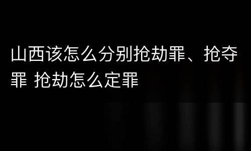 山西该怎么分别抢劫罪、抢夺罪 抢劫怎么定罪