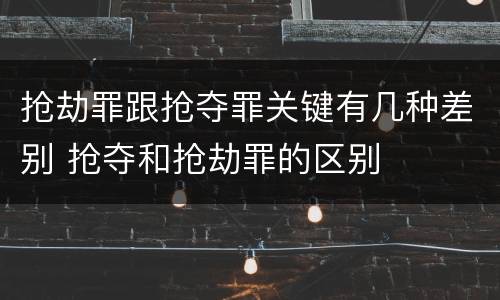 抢劫罪跟抢夺罪关键有几种差别 抢夺和抢劫罪的区别