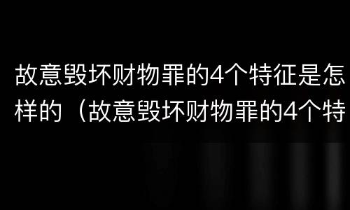 故意毁坏财物罪的4个特征是怎样的（故意毁坏财物罪的4个特征是怎样的行为）
