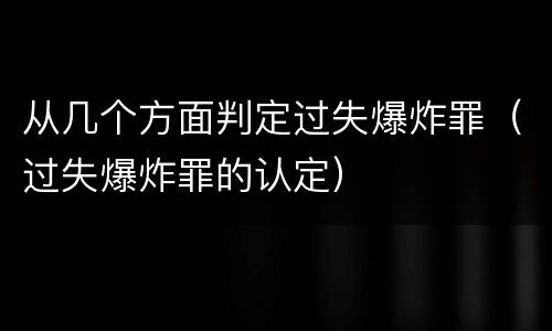从几个方面判定过失爆炸罪（过失爆炸罪的认定）