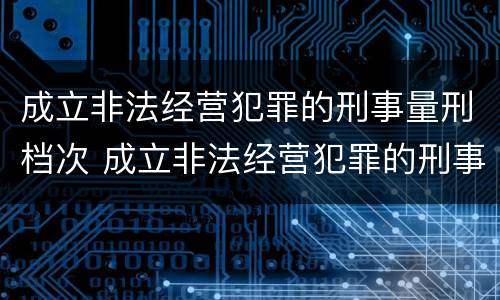 成立非法经营犯罪的刑事量刑档次 成立非法经营犯罪的刑事量刑档次为