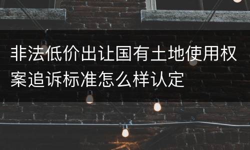 非法低价出让国有土地使用权案追诉标准怎么样认定