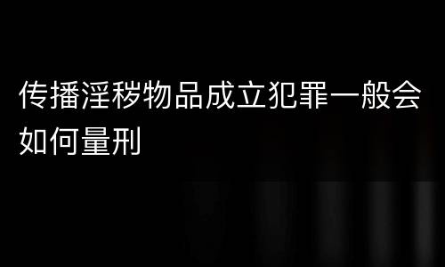 传播淫秽物品成立犯罪一般会如何量刑