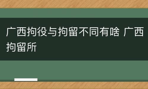 广西拘役与拘留不同有啥 广西拘留所
