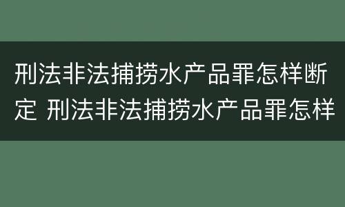 刑法非法捕捞水产品罪怎样断定 刑法非法捕捞水产品罪怎样断定的